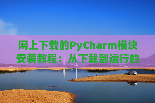 网上下载的PyCharm模块安装教程：从下载到运行的全流程